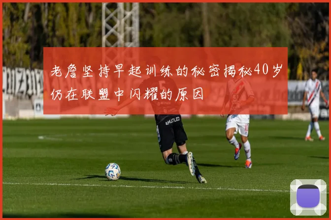老詹坚持早起训练的秘密揭秘40岁仍在联盟中闪耀的原因