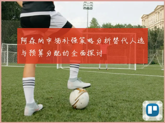 阿森纳中场补强策略分析替代人选与预算分配的全面探讨