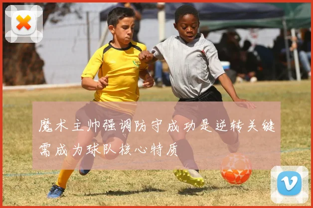 魔术主帅强调防守成功是逆转关键需成为球队核心特质