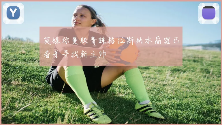 英媒称曼联青睐格拉斯纳水晶宫已着手寻找新主帅