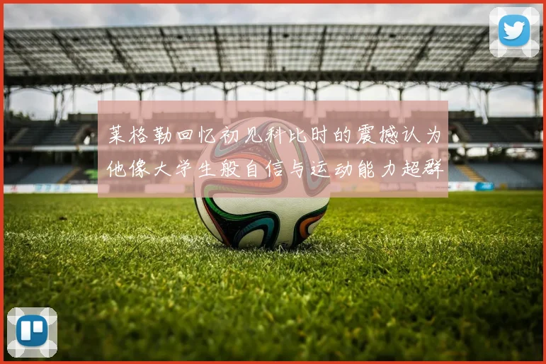 莱格勒回忆初见科比时的震撼认为他像大学生般自信与运动能力超群