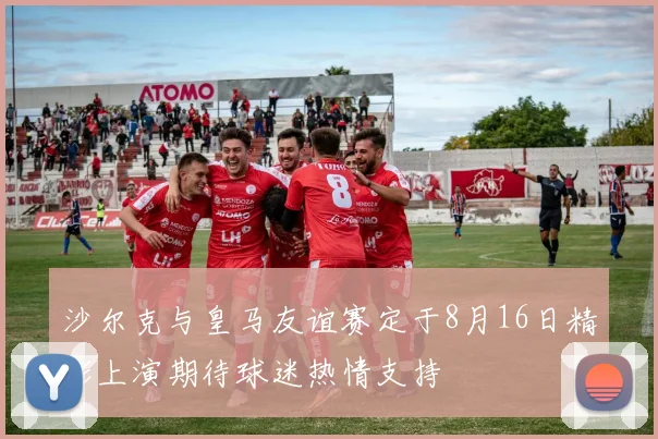 沙尔克与皇马友谊赛定于8月16日精彩上演期待球迷热情支持