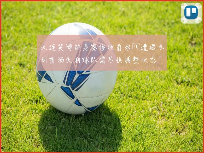 大连英博热身赛惨败首尔FC遭遇冬训首场失利球队需尽快调整状态