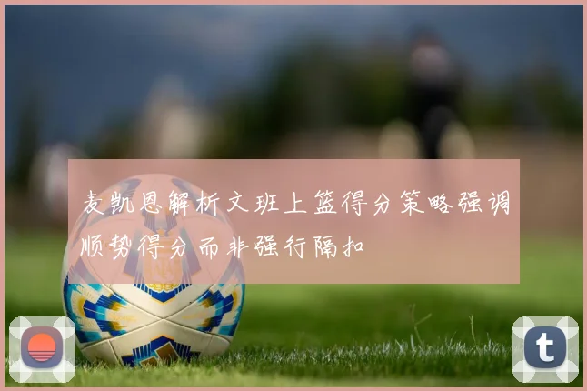 麦凯恩解析文班上篮得分策略强调顺势得分而非强行隔扣