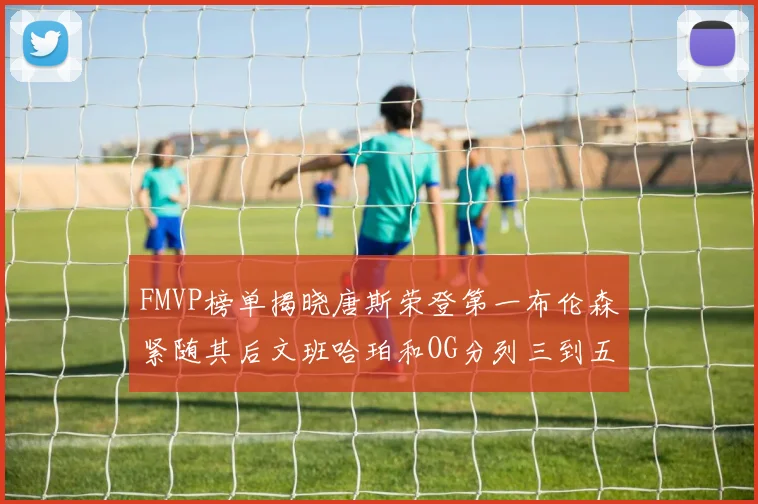 FMVP榜单揭晓唐斯荣登第一布伦森紧随其后文班哈珀和OG分列三到五位
