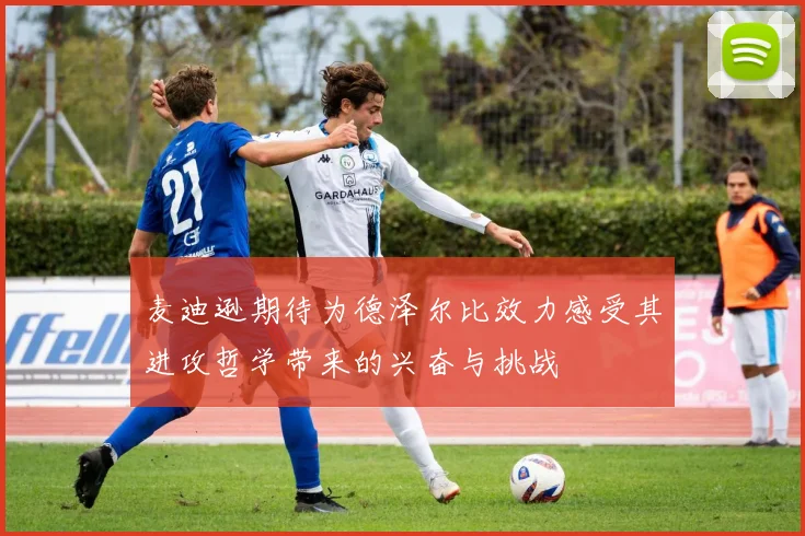 麦迪逊期待为德泽尔比效力感受其进攻哲学带来的兴奋与挑战