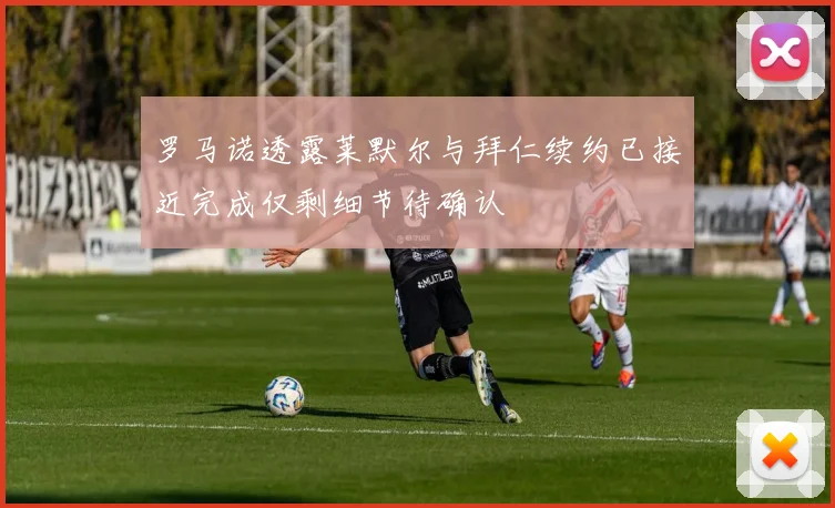 罗马诺透露莱默尔与拜仁续约已接近完成仅剩细节待确认