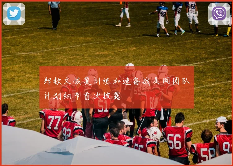 郑钦文恢复训练加速备战美网团队计划细节首次披露