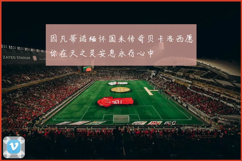 因凡蒂诺缅怀国米传奇贝卡洛西愿你在天之灵安息永存心中