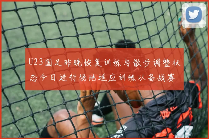 U23国足昨晚恢复训练与散步调整状态今日进行场地适应训练以备战赛事
