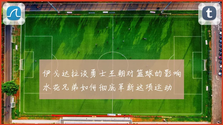 伊戈达拉谈勇士王朝对篮球的影响水花兄弟如何彻底革新这项运动