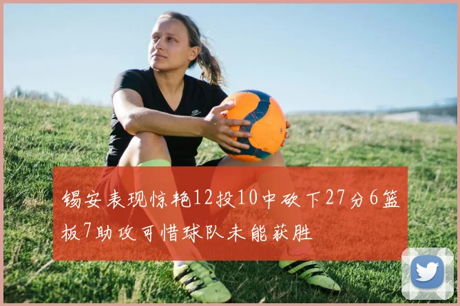 锡安表现惊艳12投10中砍下27分6篮板7助攻可惜球队未能获胜