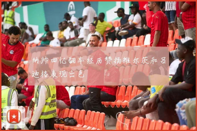 纳帅回忆翻车经历赞扬维尔茨和吕迪格表现出色