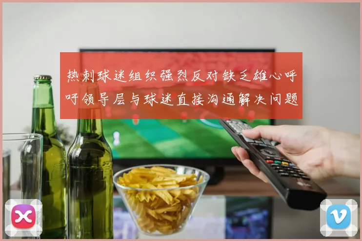 热刺球迷组织强烈反对缺乏雄心呼吁领导层与球迷直接沟通解决问题