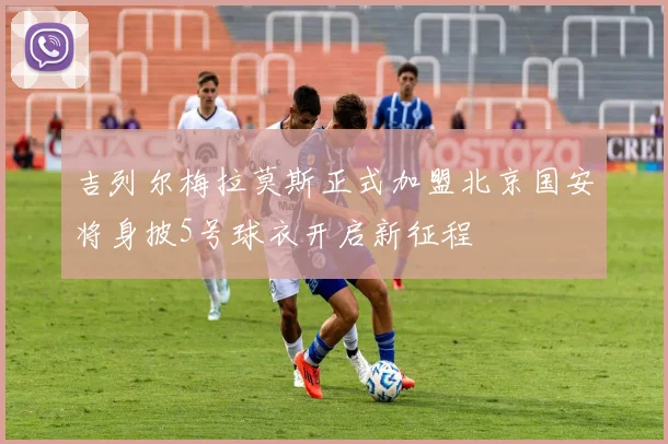 吉列尔梅拉莫斯正式加盟北京国安将身披5号球衣开启新征程