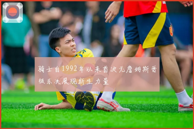 骑士自1992年以来首次无詹姆斯晋级东决展现新生力量