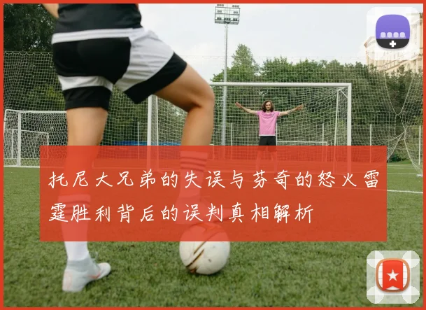托尼大兄弟的失误与芬奇的怒火雷霆胜利背后的误判真相解析