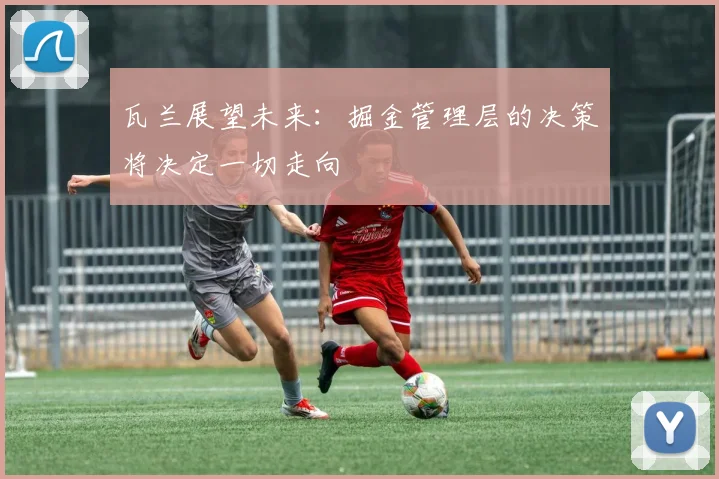 瓦兰展望未来：掘金管理层的决策将决定一切走向