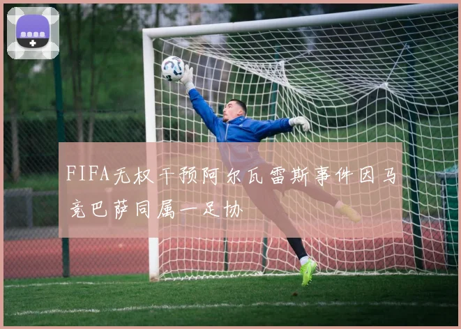 FIFA无权干预阿尔瓦雷斯事件因马竞巴萨同属一足协