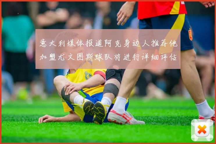 意大利媒体报道阿克身边人推荐他加盟尤文图斯球队将进行详细评估