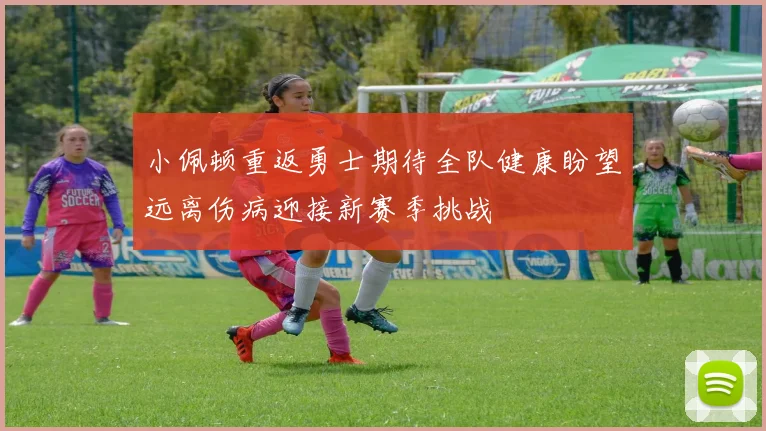 小佩顿重返勇士期待全队健康盼望远离伤病迎接新赛季挑战