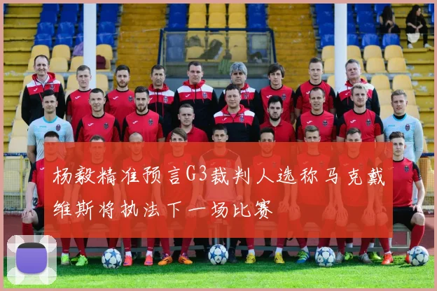 杨毅精准预言G3裁判人选称马克戴维斯将执法下一场比赛