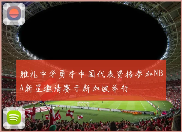 雅礼中学勇夺中国代表资格参加NBA新星邀请赛于新加坡举行