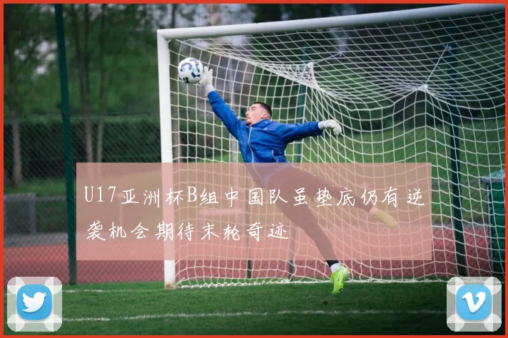 U17亚洲杯B组中国队虽垫底仍有逆袭机会期待末轮奇迹