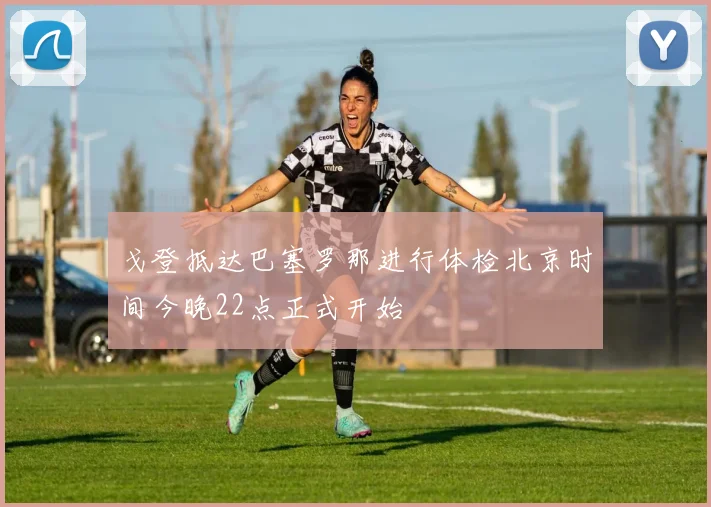 戈登抵达巴塞罗那进行体检北京时间今晚22点正式开始