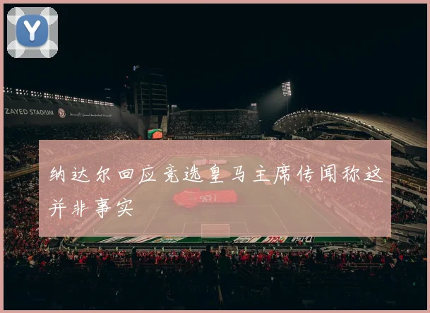 纳达尔回应竞选皇马主席传闻称这并非事实