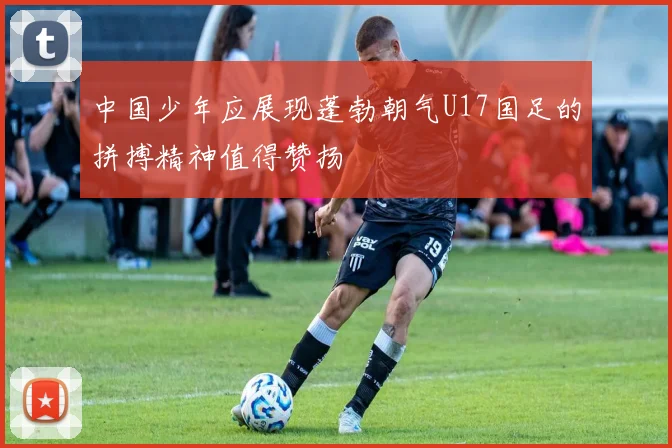 中国少年应展现蓬勃朝气U17国足的拼搏精神值得赞扬