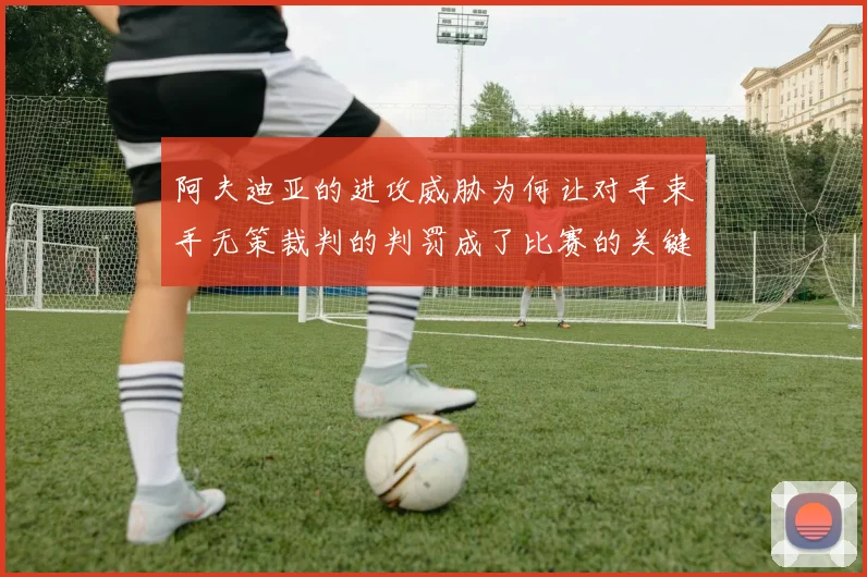 阿夫迪亚的进攻威胁为何让对手束手无策裁判的判罚成了比赛的关键因素