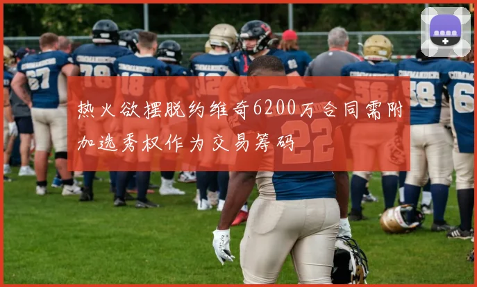 热火欲摆脱约维奇6200万合同需附加选秀权作为交易筹码