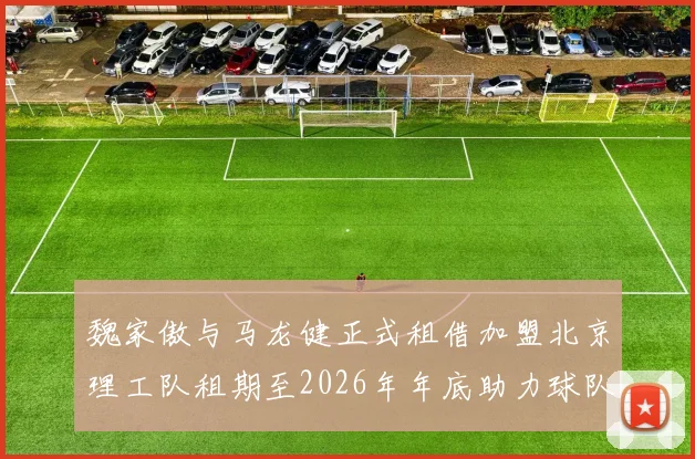 魏家傲与马龙健正式租借加盟北京理工队租期至2026年年底助力球队发展