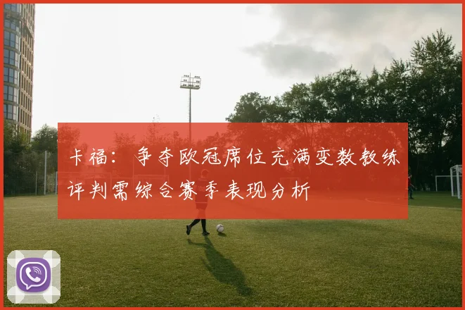 卡福：争夺欧冠席位充满变数教练评判需综合赛季表现分析