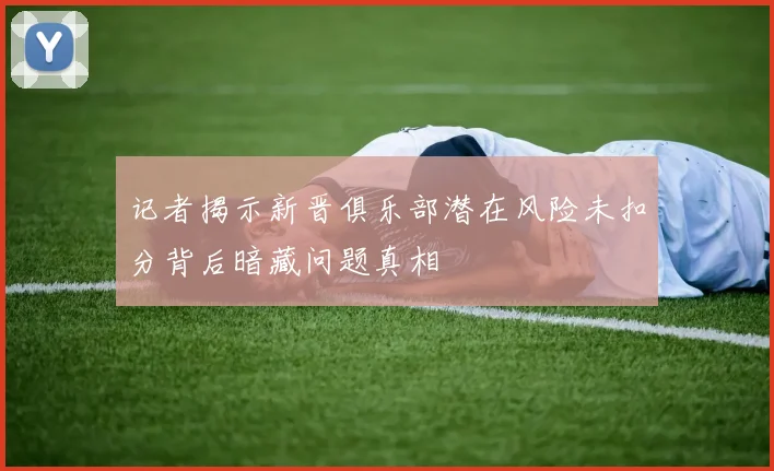 记者揭示新晋俱乐部潜在风险未扣分背后暗藏问题真相
