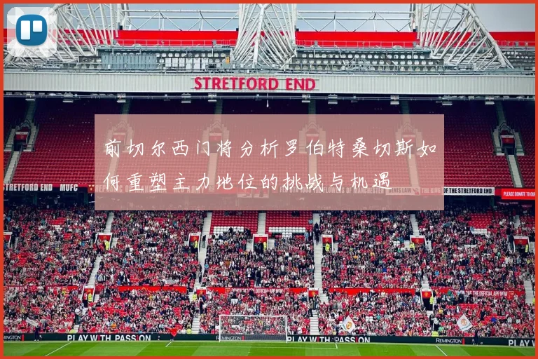 前切尔西门将分析罗伯特桑切斯如何重塑主力地位的挑战与机遇