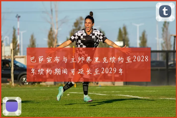 巴萨宣布与主帅弗里克续约至2028年续约期间可延长至2029年