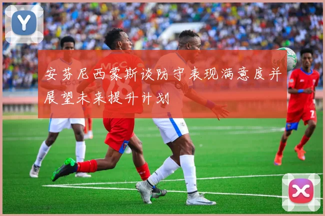 安芬尼西蒙斯谈防守表现满意度并展望未来提升计划