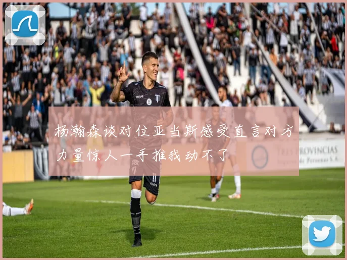 杨瀚森谈对位亚当斯感受直言对方力量惊人一手推我动不了