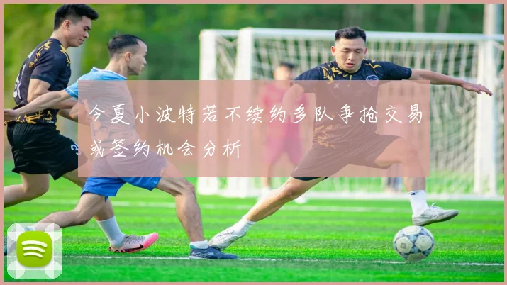 今夏小波特若不续约多队争抢交易或签约机会分析