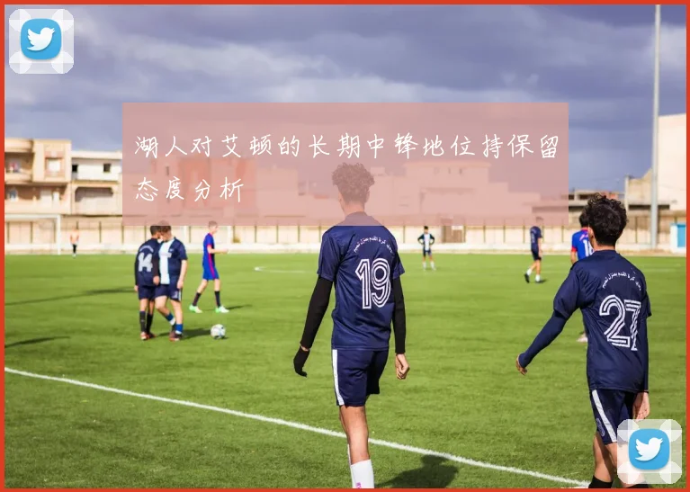 湖人对艾顿的长期中锋地位持保留态度分析