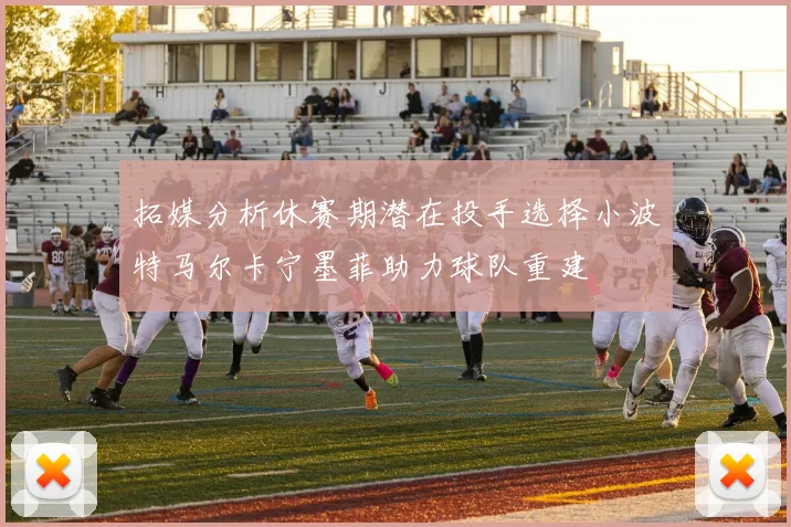 拓媒分析休赛期潜在投手选择小波特马尔卡宁墨菲助力球队重建