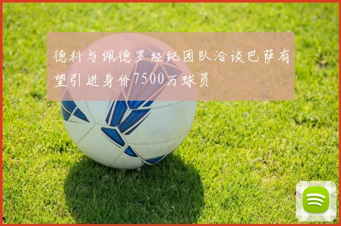 德科与佩德罗经纪团队洽谈巴萨有望引进身价7500万球员