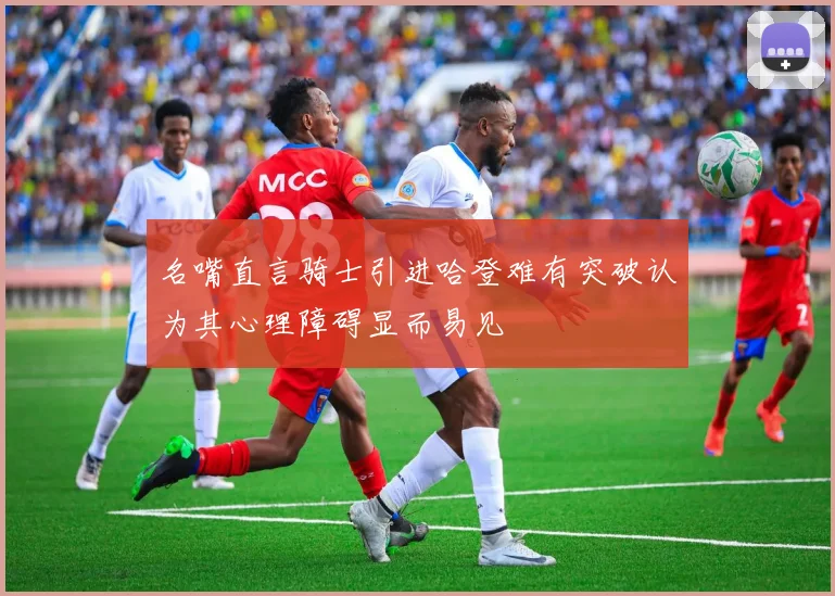 名嘴直言骑士引进哈登难有突破认为其心理障碍显而易见