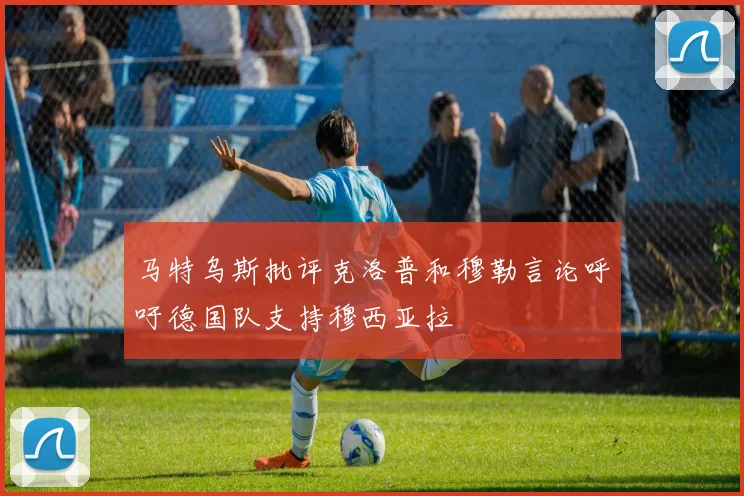 马特乌斯批评克洛普和穆勒言论呼吁德国队支持穆西亚拉