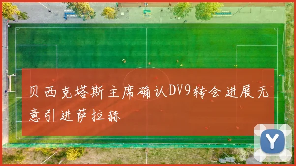 贝西克塔斯主席确认DV9转会进展无意引进萨拉赫