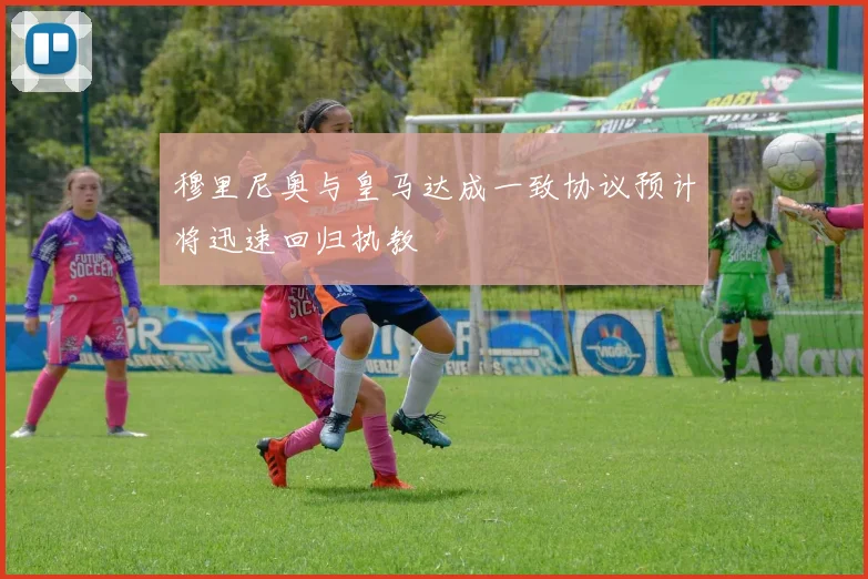 穆里尼奥与皇马达成一致协议预计将迅速回归执教