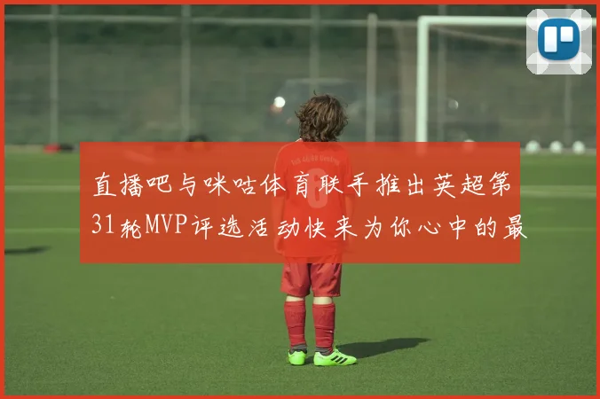 直播吧与咪咕体育联手推出英超第31轮MVP评选活动快来为你心中的最佳球员投票