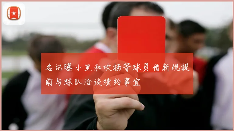 名记曝小里和吹杨等球员借新规提前与球队洽谈续约事宜